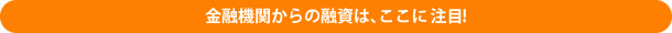 金融機関からの融資は、ここに注目！