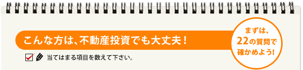 こんな方は、不動産投資でも大丈夫！ まずは、22の質問で確かめよう！