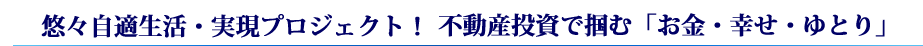 悠々自適生活・実現プロジェクト！不動産投資で掴む「お金・幸せ・ゆとり」